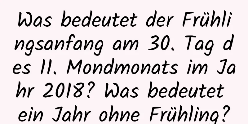 Was bedeutet der Frühlingsanfang am 30. Tag des 11. Mondmonats im Jahr 2018? Was bedeutet ein Jahr ohne Frühling?