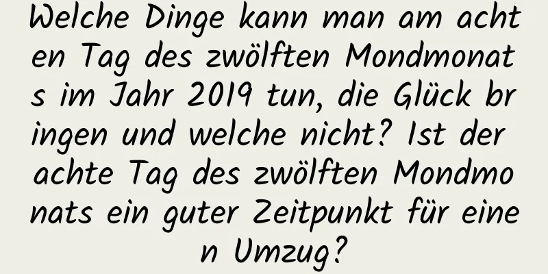 Welche Dinge kann man am achten Tag des zwölften Mondmonats im Jahr 2019 tun, die Glück bringen und welche nicht? Ist der achte Tag des zwölften Mondmonats ein guter Zeitpunkt für einen Umzug?