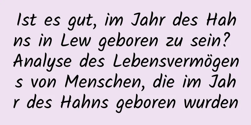 Ist es gut, im Jahr des Hahns in Lew geboren zu sein? Analyse des Lebensvermögens von Menschen, die im Jahr des Hahns geboren wurden