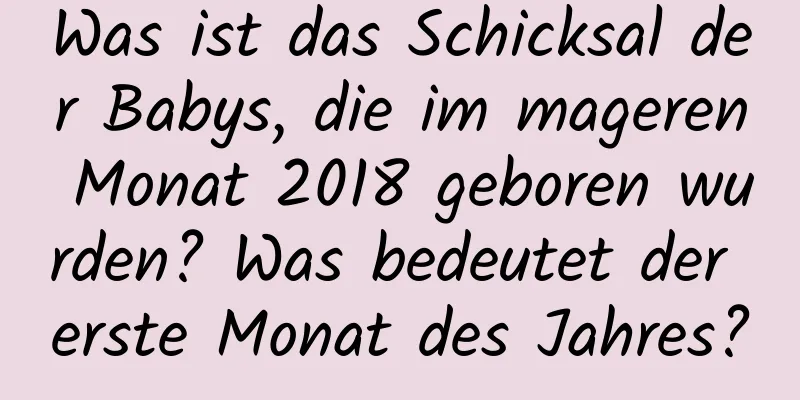 Was ist das Schicksal der Babys, die im mageren Monat 2018 geboren wurden? Was bedeutet der erste Monat des Jahres?