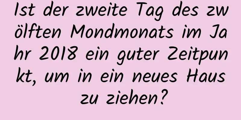 Ist der zweite Tag des zwölften Mondmonats im Jahr 2018 ein guter Zeitpunkt, um in ein neues Haus zu ziehen?