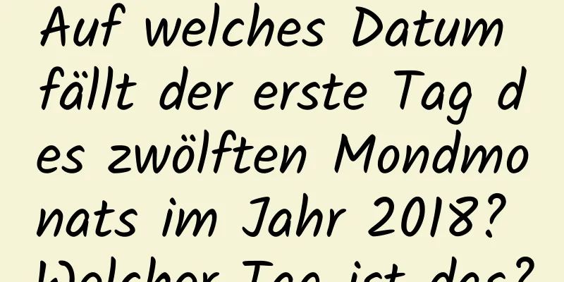 Auf welches Datum fällt der erste Tag des zwölften Mondmonats im Jahr 2018? Welcher Tag ist das?