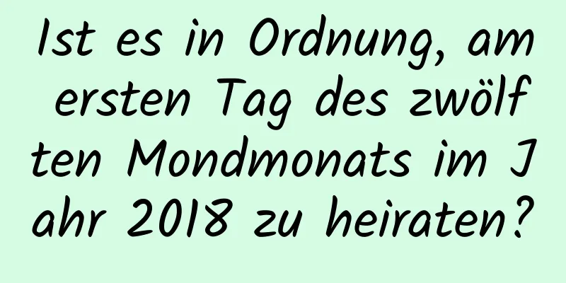 Ist es in Ordnung, am ersten Tag des zwölften Mondmonats im Jahr 2018 zu heiraten?