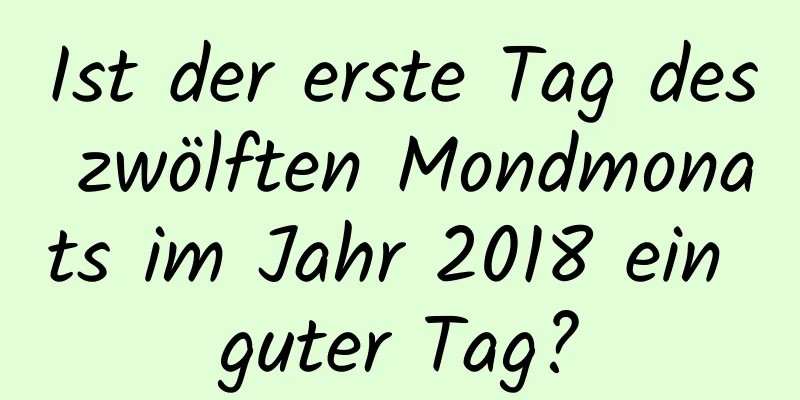 Ist der erste Tag des zwölften Mondmonats im Jahr 2018 ein guter Tag?