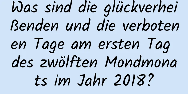 Was sind die glückverheißenden und die verbotenen Tage am ersten Tag des zwölften Mondmonats im Jahr 2018?