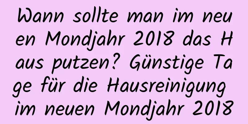 Wann sollte man im neuen Mondjahr 2018 das Haus putzen? Günstige Tage für die Hausreinigung im neuen Mondjahr 2018