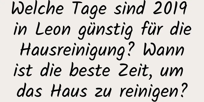 Welche Tage sind 2019 in Leon günstig für die Hausreinigung? Wann ist die beste Zeit, um das Haus zu reinigen?