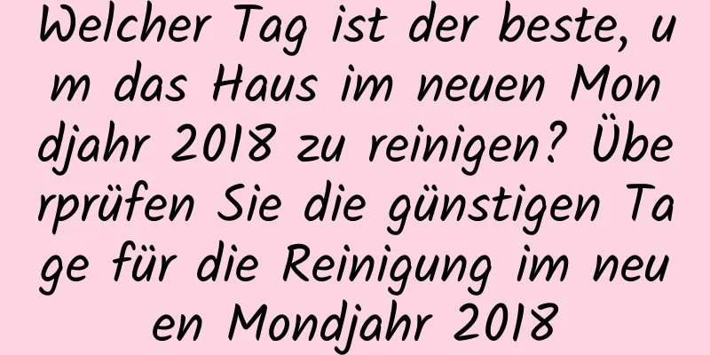 Welcher Tag ist der beste, um das Haus im neuen Mondjahr 2018 zu reinigen? Überprüfen Sie die günstigen Tage für die Reinigung im neuen Mondjahr 2018