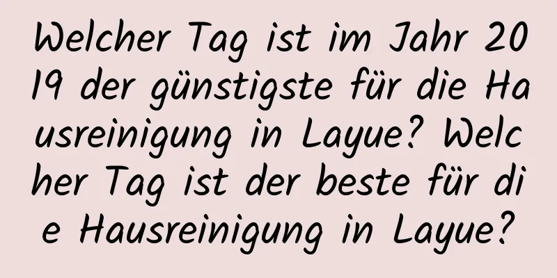 Welcher Tag ist im Jahr 2019 der günstigste für die Hausreinigung in Layue? Welcher Tag ist der beste für die Hausreinigung in Layue?