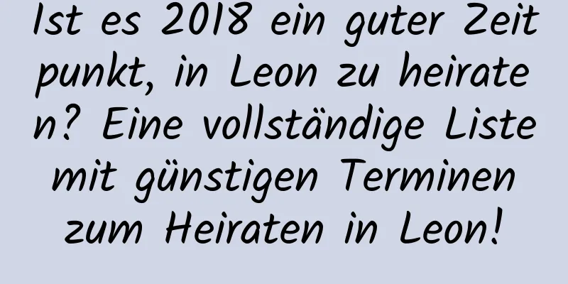 Ist es 2018 ein guter Zeitpunkt, in Leon zu heiraten? Eine vollständige Liste mit günstigen Terminen zum Heiraten in Leon!