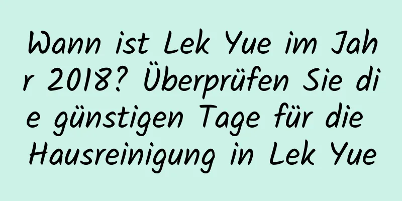 Wann ist Lek Yue im Jahr 2018? Überprüfen Sie die günstigen Tage für die Hausreinigung in Lek Yue