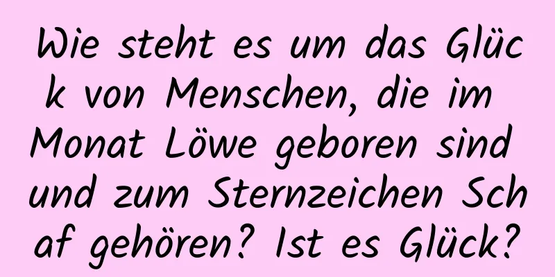 Wie steht es um das Glück von Menschen, die im Monat Löwe geboren sind und zum Sternzeichen Schaf gehören? Ist es Glück?