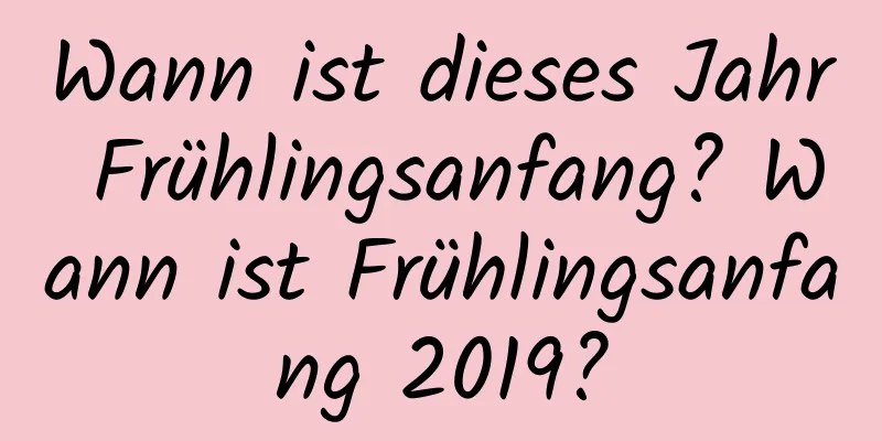 Wann ist dieses Jahr Frühlingsanfang? Wann ist Frühlingsanfang 2019?