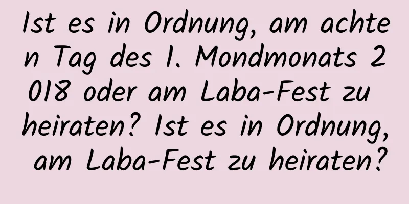 Ist es in Ordnung, am achten Tag des 1. Mondmonats 2018 oder am Laba-Fest zu heiraten? Ist es in Ordnung, am Laba-Fest zu heiraten?