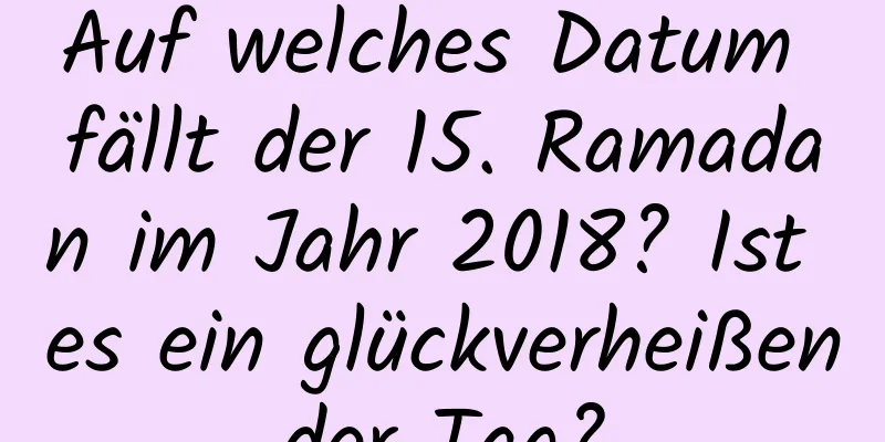 Auf welches Datum fällt der 15. Ramadan im Jahr 2018? Ist es ein glückverheißender Tag?