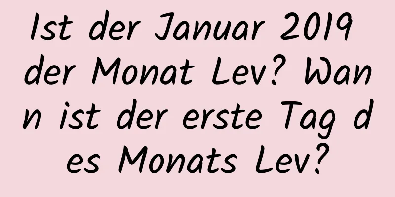 Ist der Januar 2019 der Monat Lev? Wann ist der erste Tag des Monats Lev?