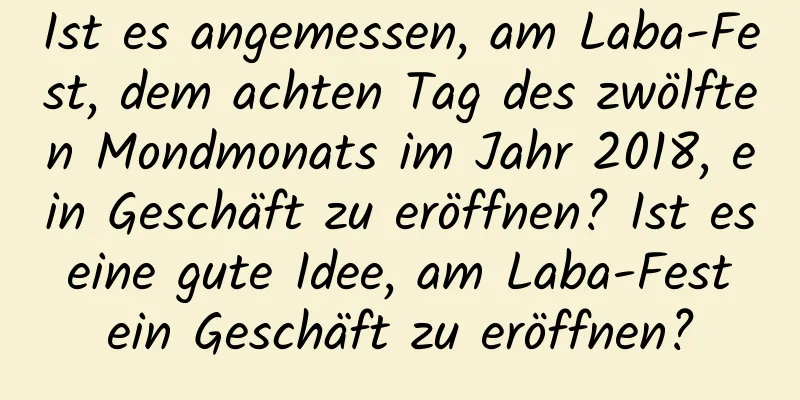 Ist es angemessen, am Laba-Fest, dem achten Tag des zwölften Mondmonats im Jahr 2018, ein Geschäft zu eröffnen? Ist es eine gute Idee, am Laba-Fest ein Geschäft zu eröffnen?