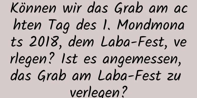 Können wir das Grab am achten Tag des 1. Mondmonats 2018, dem Laba-Fest, verlegen? Ist es angemessen, das Grab am Laba-Fest zu verlegen?