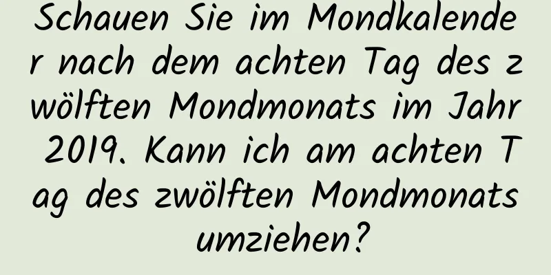 Schauen Sie im Mondkalender nach dem achten Tag des zwölften Mondmonats im Jahr 2019. Kann ich am achten Tag des zwölften Mondmonats umziehen?