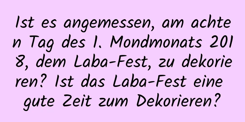 Ist es angemessen, am achten Tag des 1. Mondmonats 2018, dem Laba-Fest, zu dekorieren? Ist das Laba-Fest eine gute Zeit zum Dekorieren?