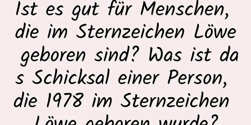 Ist es gut für Menschen, die im Sternzeichen Löwe geboren sind? Was ist das Schicksal einer Person, die 1978 im Sternzeichen Löwe geboren wurde?