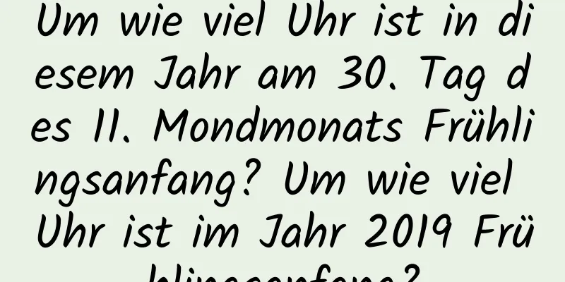 Um wie viel Uhr ist in diesem Jahr am 30. Tag des 11. Mondmonats Frühlingsanfang? Um wie viel Uhr ist im Jahr 2019 Frühlingsanfang?