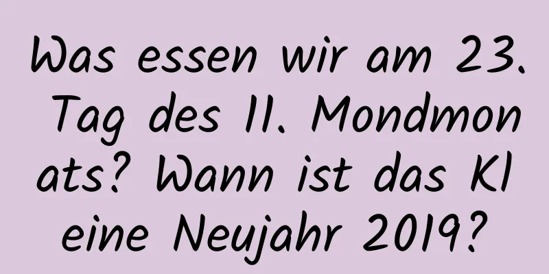 Was essen wir am 23. Tag des 11. Mondmonats? Wann ist das Kleine Neujahr 2019?