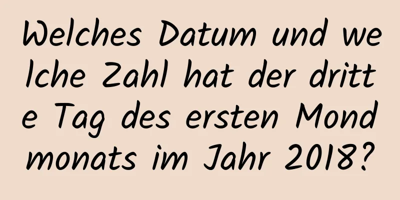 Welches Datum und welche Zahl hat der dritte Tag des ersten Mondmonats im Jahr 2018?