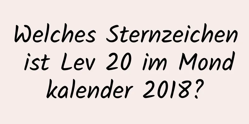 Welches Sternzeichen ist Lev 20 im Mondkalender 2018?