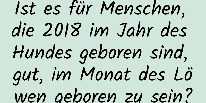 Ist es für Menschen, die 2018 im Jahr des Hundes geboren sind, gut, im Monat des Löwen geboren zu sein?