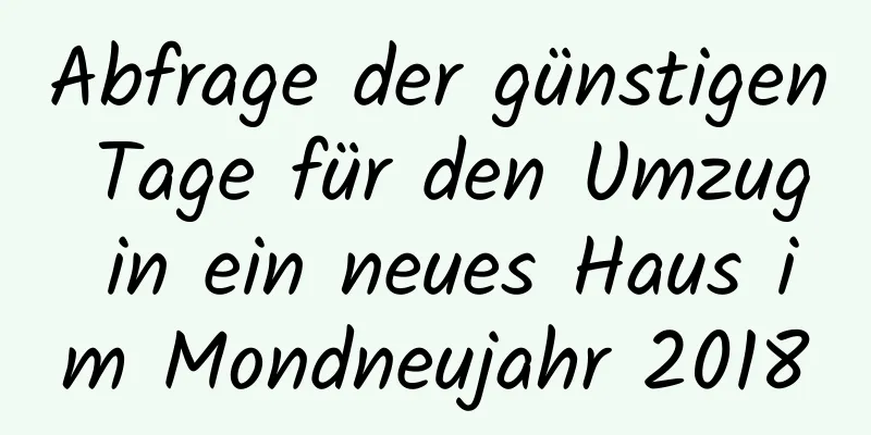 Abfrage der günstigen Tage für den Umzug in ein neues Haus im Mondneujahr 2018