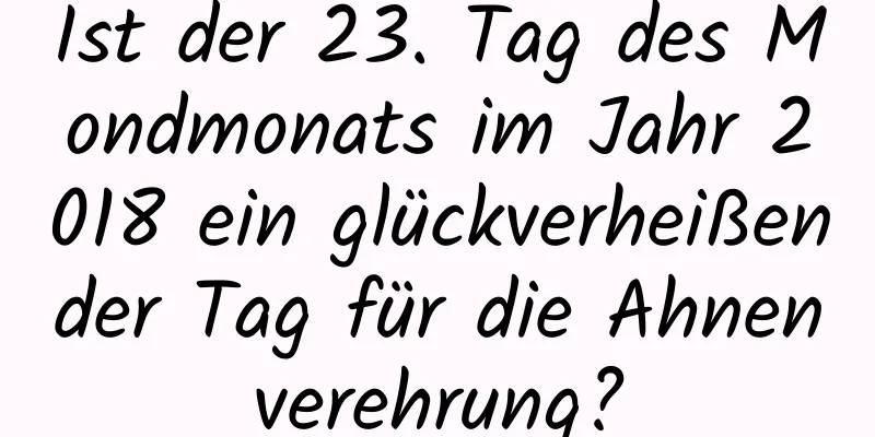 Ist der 23. Tag des Mondmonats im Jahr 2018 ein glückverheißender Tag für die Ahnenverehrung?