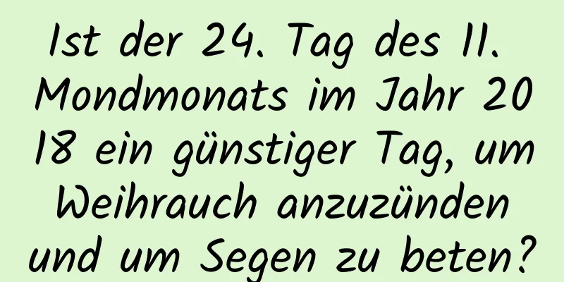 Ist der 24. Tag des 11. Mondmonats im Jahr 2018 ein günstiger Tag, um Weihrauch anzuzünden und um Segen zu beten?