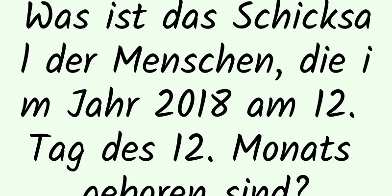 Was ist das Schicksal der Menschen, die im Jahr 2018 am 12. Tag des 12. Monats geboren sind?