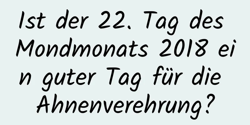 Ist der 22. Tag des Mondmonats 2018 ein guter Tag für die Ahnenverehrung?