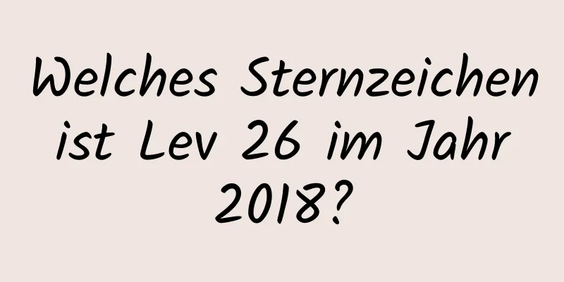 Welches Sternzeichen ist Lev 26 im Jahr 2018?