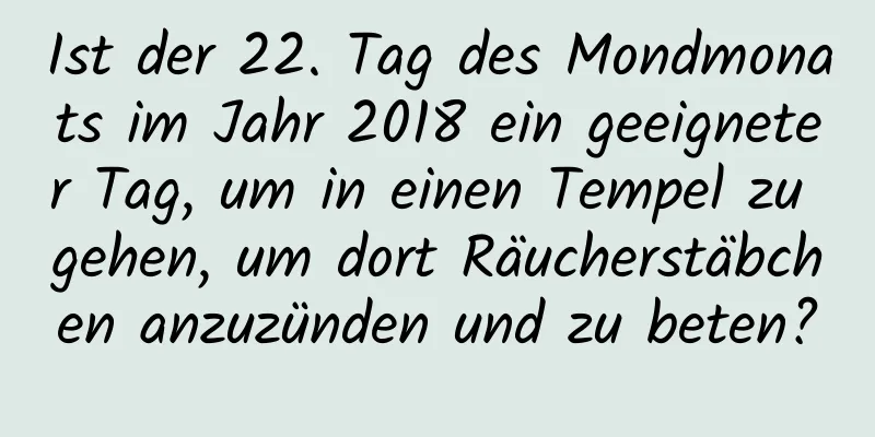 Ist der 22. Tag des Mondmonats im Jahr 2018 ein geeigneter Tag, um in einen Tempel zu gehen, um dort Räucherstäbchen anzuzünden und zu beten?