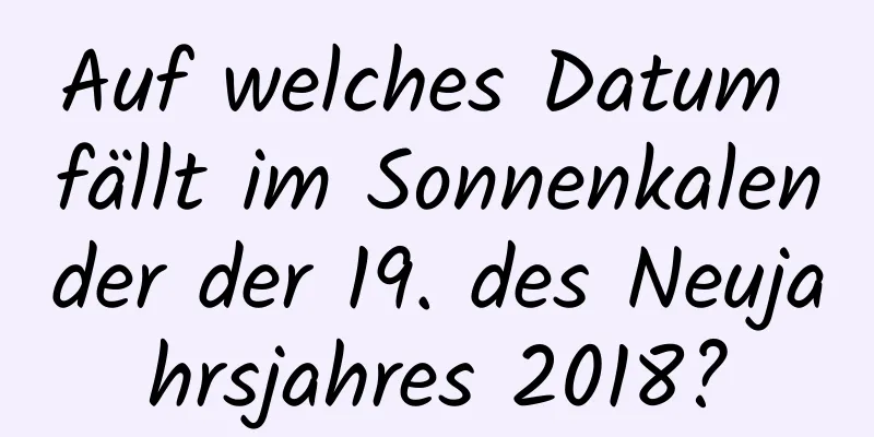 Auf welches Datum fällt im Sonnenkalender der 19. des Neujahrsjahres 2018?