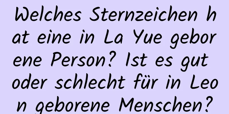 Welches Sternzeichen hat eine in La Yue geborene Person? Ist es gut oder schlecht für in Leon geborene Menschen?