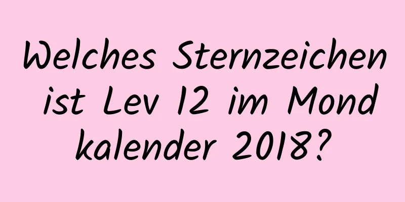 Welches Sternzeichen ist Lev 12 im Mondkalender 2018?