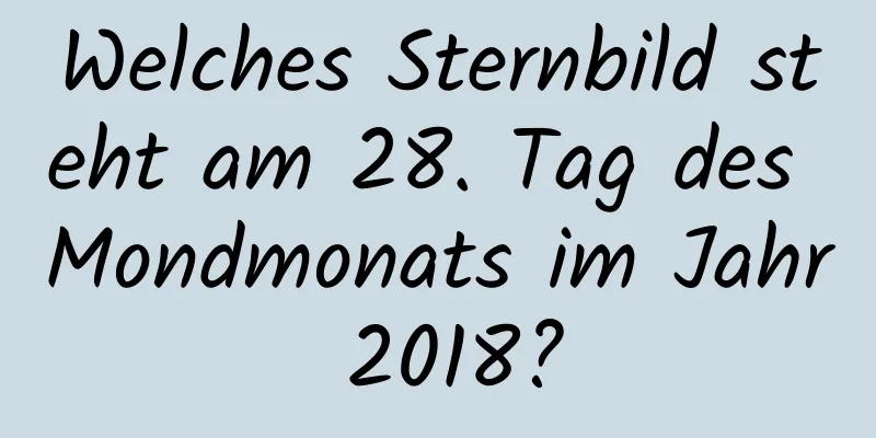 Welches Sternbild steht am 28. Tag des Mondmonats im Jahr 2018?