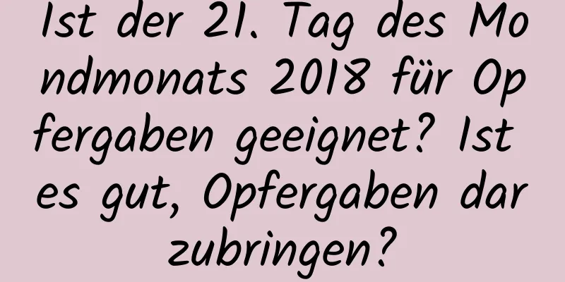 Ist der 21. Tag des Mondmonats 2018 für Opfergaben geeignet? Ist es gut, Opfergaben darzubringen?