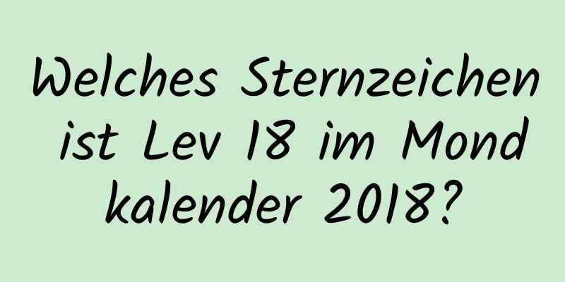 Welches Sternzeichen ist Lev 18 im Mondkalender 2018?