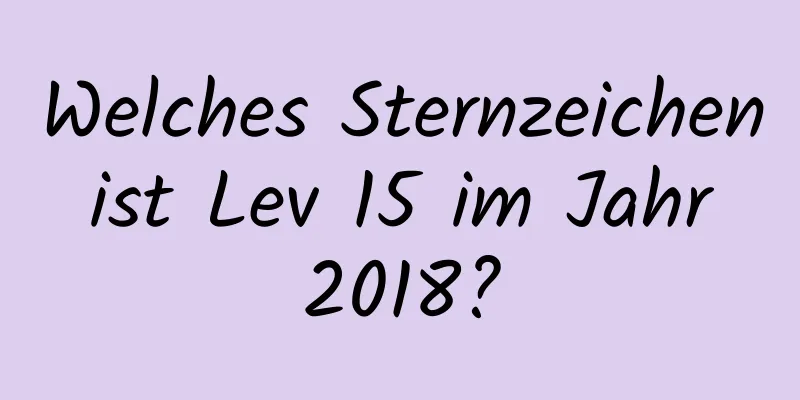 Welches Sternzeichen ist Lev 15 im Jahr 2018?