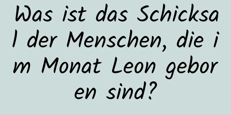 Was ist das Schicksal der Menschen, die im Monat Leon geboren sind?