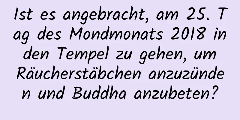 Ist es angebracht, am 25. Tag des Mondmonats 2018 in den Tempel zu gehen, um Räucherstäbchen anzuzünden und Buddha anzubeten?