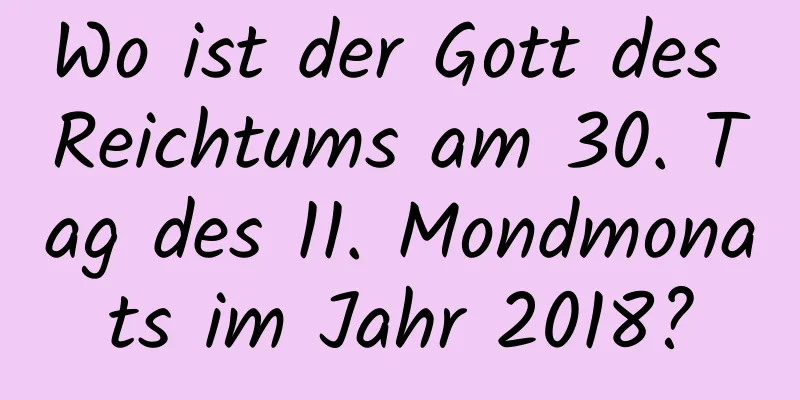 Wo ist der Gott des Reichtums am 30. Tag des 11. Mondmonats im Jahr 2018?