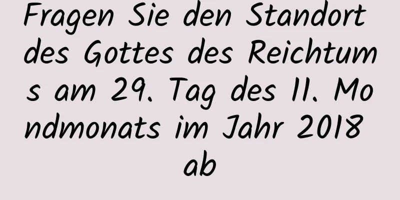 Fragen Sie den Standort des Gottes des Reichtums am 29. Tag des 11. Mondmonats im Jahr 2018 ab