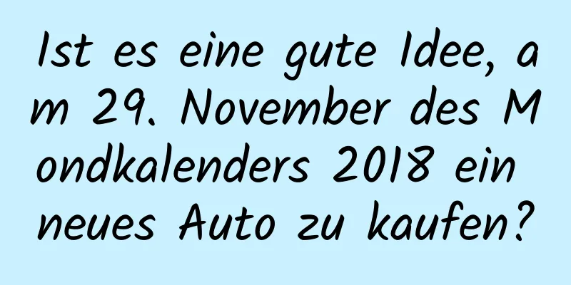 Ist es eine gute Idee, am 29. November des Mondkalenders 2018 ein neues Auto zu kaufen?