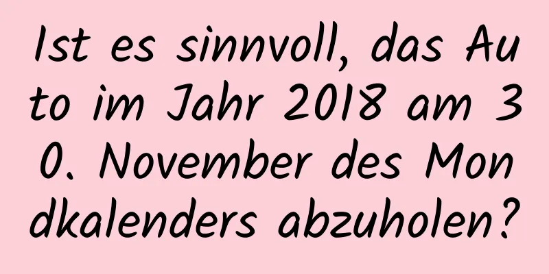 Ist es sinnvoll, das Auto im Jahr 2018 am 30. November des Mondkalenders abzuholen?